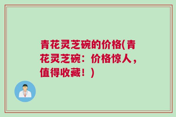 青花灵芝碗的价格(青花灵芝碗：价格惊人，值得收藏！)