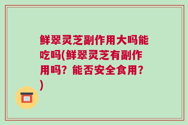 鲜翠灵芝副作用大吗能吃吗(鲜翠灵芝有副作用吗？能否安全食用？)