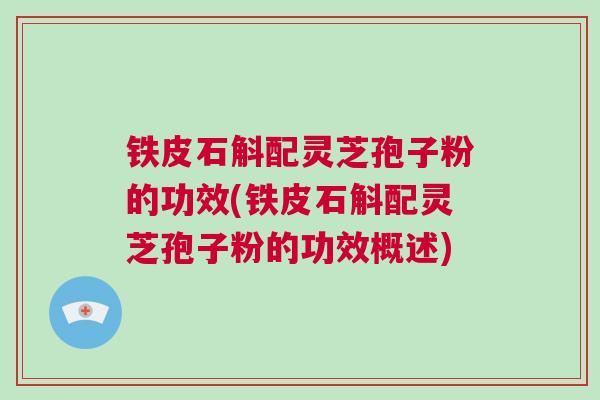铁皮石斛配灵芝孢子粉的功效(铁皮石斛配灵芝孢子粉的功效概述)