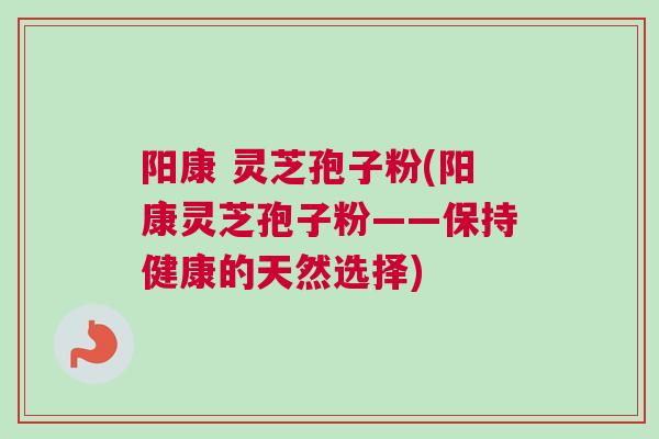 阳康 灵芝孢子粉(阳康灵芝孢子粉——保持健康的天然选择) 阳康 灵芝孢子粉(阳康灵芝孢子粉——保持健康的天然选择)