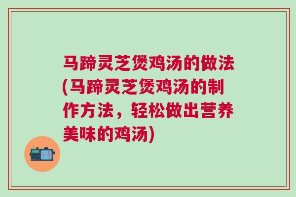 马蹄灵芝煲鸡汤的做法(马蹄灵芝煲鸡汤的制作方法，轻松做出营养美味的鸡汤)