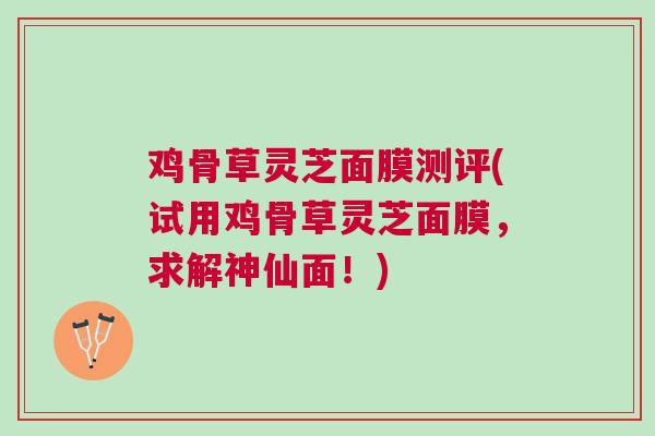 鸡骨草灵芝面膜测评(试用鸡骨草灵芝面膜，求解神仙面！)