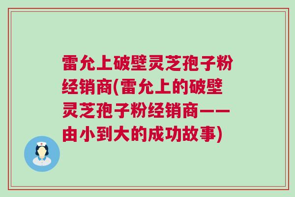 雷允上破壁灵芝孢子粉经销商(雷允上的破壁灵芝孢子粉经销商——由小到大的成功故事)