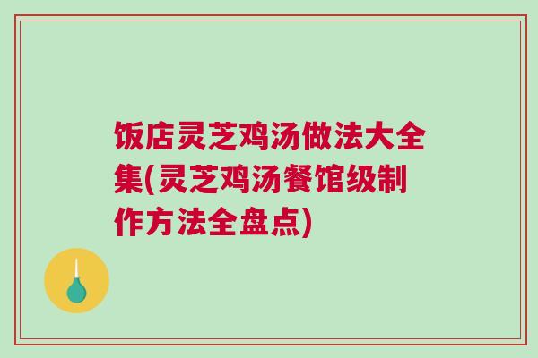 饭店灵芝鸡汤做法大全集(灵芝鸡汤餐馆级制作方法全盘点)