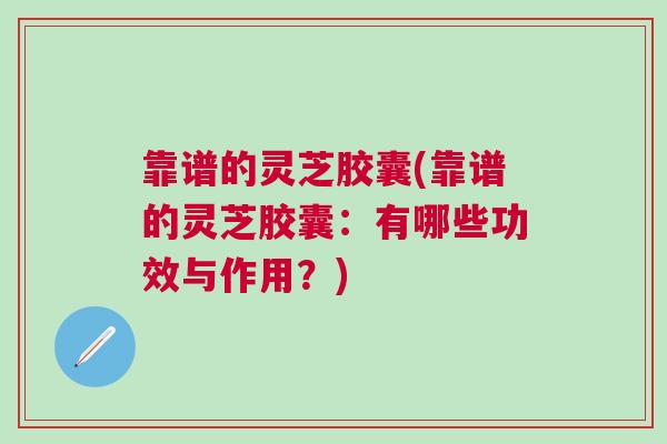 靠谱的灵芝胶囊(靠谱的灵芝胶囊：有哪些功效与作用？)