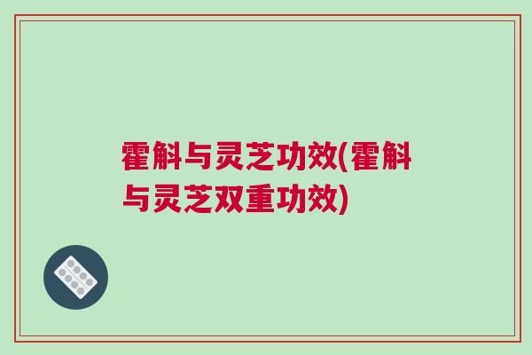 霍斛与灵芝功效(霍斛与灵芝双重功效)