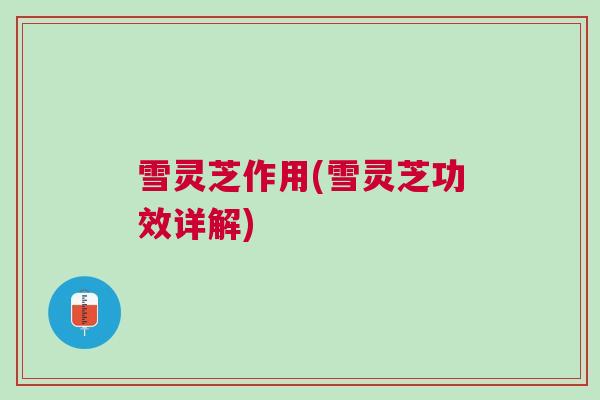 雪灵芝作用(雪灵芝功效详解)