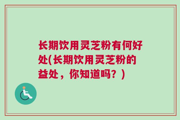 长期饮用灵芝粉有何好处(长期饮用灵芝粉的益处,你知道吗?) 长期饮用灵芝粉有何好处(长期饮用灵芝粉的益处,你知道吗?)