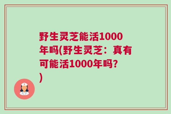 野生灵芝能活1000年吗(野生灵芝：真有可能活1000年吗？)