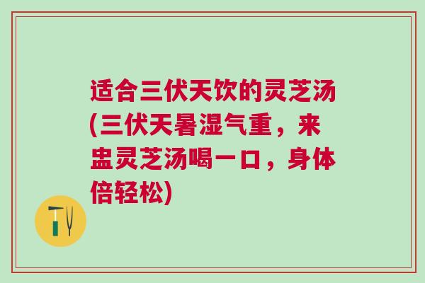 适合三伏天饮的灵芝汤(三伏天暑湿气重，来盅灵芝汤喝一口，身体倍轻松)