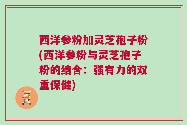 西洋参粉加灵芝孢子粉(西洋参粉与灵芝孢子粉的结合：强有力的双重保健)