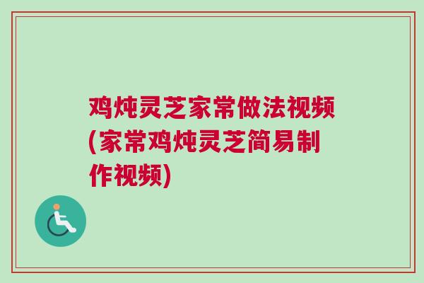 鸡炖灵芝家常做法视频(家常鸡炖灵芝简易制作视频)
