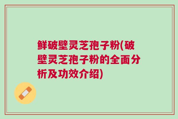 鲜破壁灵芝孢子粉(破壁灵芝孢子粉的全面分析及功效介绍) 鲜破壁灵芝孢子粉(破壁灵芝孢子粉的全面分析及功效介绍)