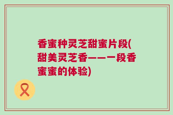 香蜜种灵芝甜蜜片段(甜美灵芝香——一段香蜜蜜的体验)