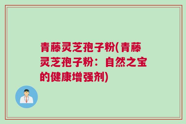 青藤灵芝孢子粉(青藤灵芝孢子粉：自然之宝的健康增强剂)