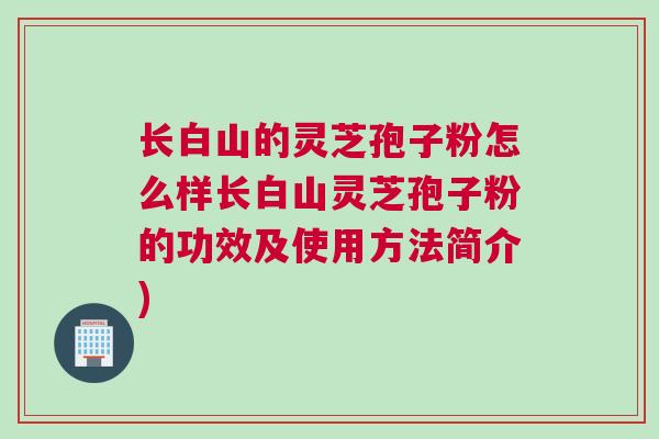 长白山的灵芝孢子粉怎么样长白山灵芝孢子粉的功效及使用方法简介) 长白山的灵芝孢子粉怎么样长白山灵芝孢子粉的功效及使用方法简介)