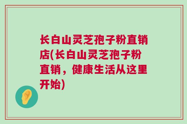 长白山灵芝孢子粉直销店(长白山灵芝孢子粉直销，健康生活从这里开始)