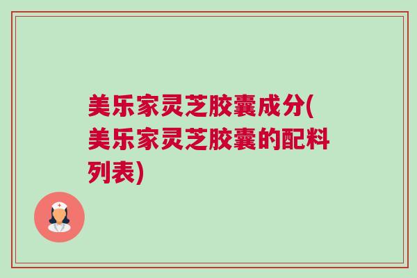 美乐家灵芝胶囊成分(美乐家灵芝胶囊的配料列表)