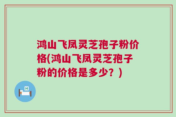 鸿山飞凤灵芝孢子粉价格(鸿山飞凤灵芝孢子粉的价格是多少？)