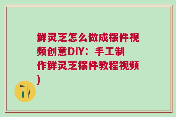 鲜灵芝怎么做成摆件视频创意DIY：手工制作鲜灵芝摆件教程视频)