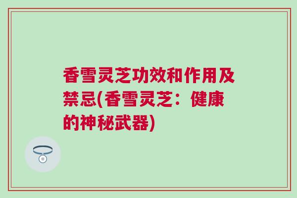 香雪灵芝功效和作用及禁忌(香雪灵芝：健康的神秘武器)