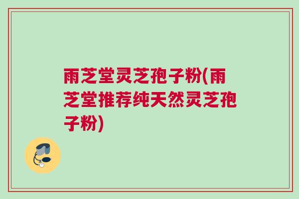 雨芝堂灵芝孢子粉(雨芝堂推荐纯天然灵芝孢子粉) 雨芝堂灵芝孢子粉(雨芝堂推荐纯天然灵芝孢子粉)