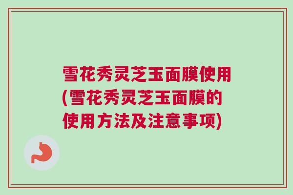 雪花秀灵芝玉面膜使用(雪花秀灵芝玉面膜的使用方法及注意事项)
