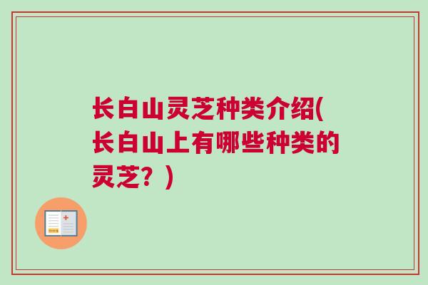 长白山灵芝种类介绍(长白山上有哪些种类的灵芝？)