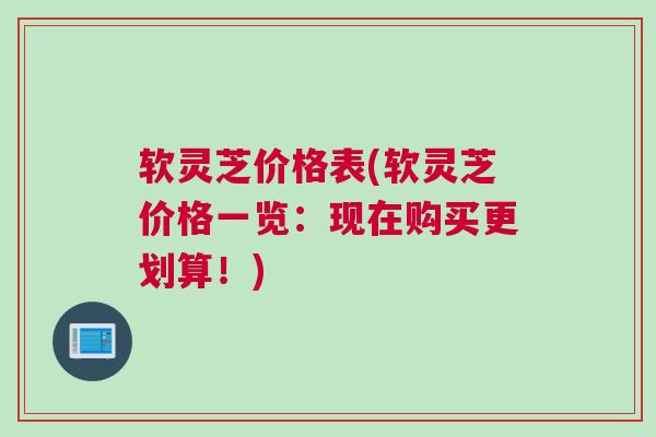 软灵芝价格表(软灵芝价格一览：现在购买更划算！)