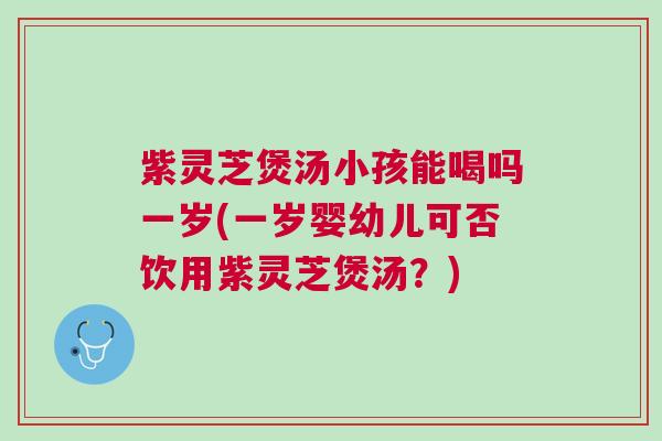 紫灵芝煲汤小孩能喝吗一岁(一岁婴幼儿可否饮用紫灵芝煲汤？)