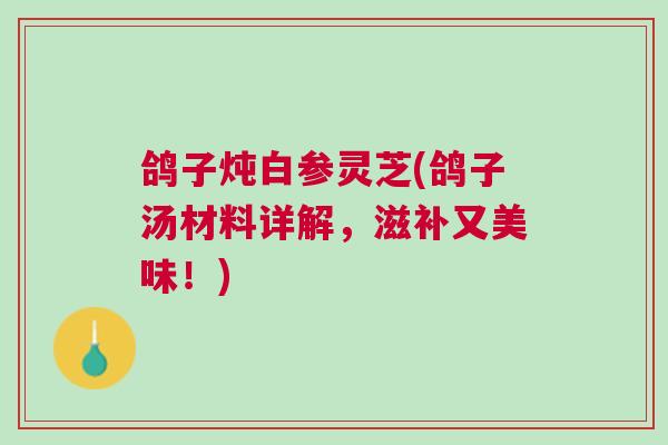 鸽子炖白参灵芝(鸽子汤材料详解，滋补又美味！)