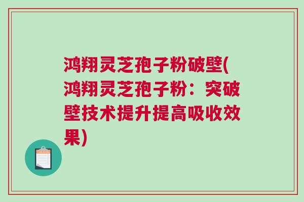 鸿翔灵芝孢子粉破壁(鸿翔灵芝孢子粉：突破壁技术提升提高吸收效果)