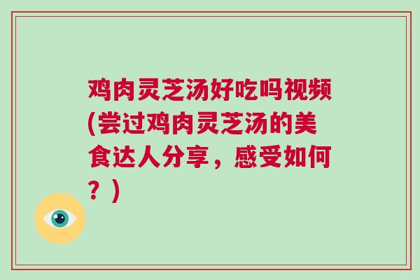 鸡肉灵芝汤好吃吗视频(尝过鸡肉灵芝汤的美食达人分享，感受如何？)