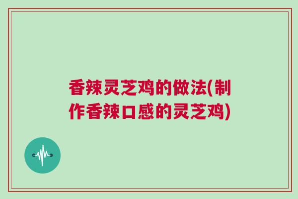 香辣灵芝鸡的做法(制作香辣口感的灵芝鸡)
