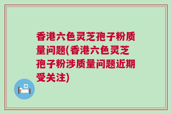 香港六色灵芝孢子粉质量问题(香港六色灵芝孢子粉涉质量问题近期受关注) 香港六色灵芝孢子粉质量问题(香港六色灵芝孢子粉涉质量问题近期受关注)