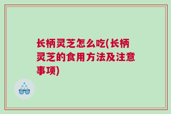 长柄灵芝怎么吃(长柄灵芝的食用方法及注意事项)