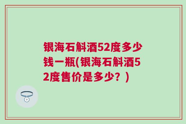 银海石斛酒52度多少钱一瓶(银海石斛酒52度售价是多少？)