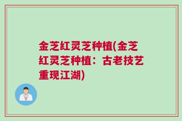金芝红灵芝种植(金芝红灵芝种植：古老技艺重现江湖)