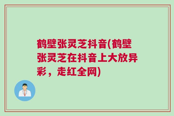 鹤壁张灵芝抖音(鹤壁张灵芝在抖音上大放异彩，走红全网)