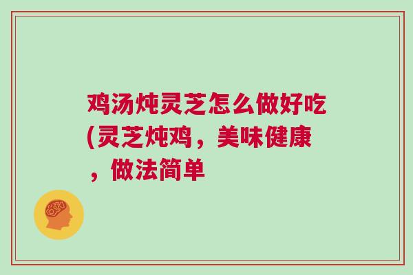 鸡汤炖灵芝怎么做好吃(灵芝炖鸡，美味健康，做法简单