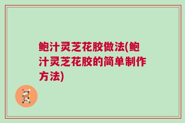 鲍汁灵芝花胶做法(鲍汁灵芝花胶的简单制作方法)