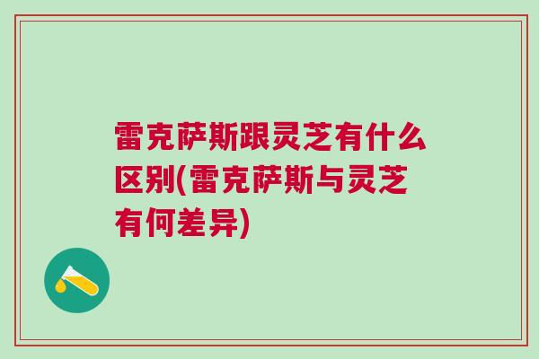 雷克萨斯跟灵芝有什么区别(雷克萨斯与灵芝有何差异)