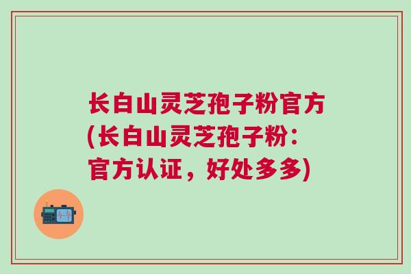 长白山灵芝孢子粉官方(长白山灵芝孢子粉：官方认证，好处多多)