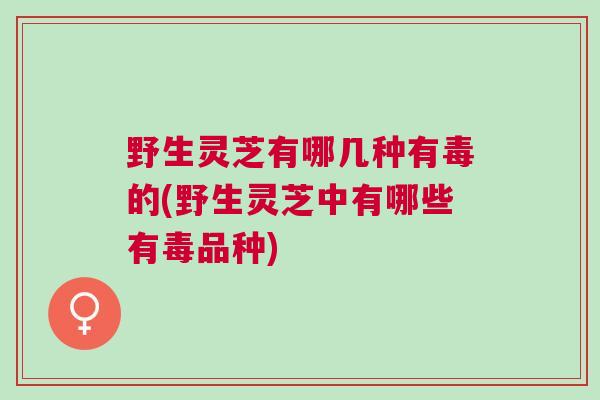 野生灵芝有哪几种有毒的(野生灵芝中有哪些有毒品种) 野生灵芝有哪几种有毒的(野生灵芝中有哪些有毒品种)