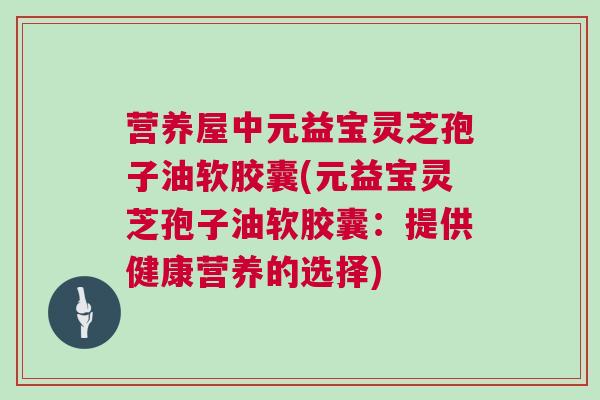 营养屋中元益宝灵芝孢子油软胶囊(元益宝灵芝孢子油软胶囊：提供健康营养的选择)