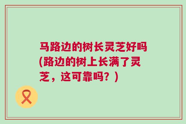 马路边的树长灵芝好吗(路边的树上长满了灵芝，这可靠吗？)