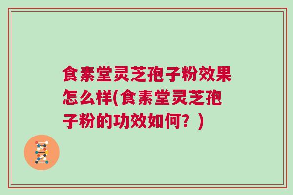 食素堂灵芝孢子粉效果怎么样(食素堂灵芝孢子粉的功效如何?) 食素堂灵芝孢子粉效果怎么样(食素堂灵芝孢子粉的功效如何?)