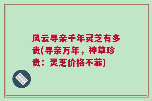风云寻亲千年灵芝有多贵(寻亲万年，神草珍贵：灵芝价格不菲)