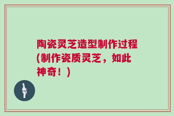 陶瓷灵芝造型制作过程(制作瓷质灵芝，如此神奇！)