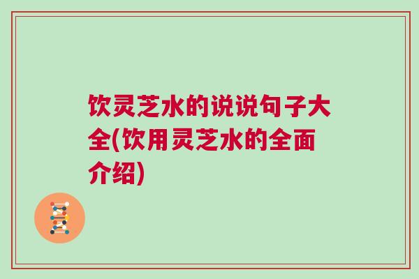 饮灵芝水的说说句子大全(饮用灵芝水的全面介绍)